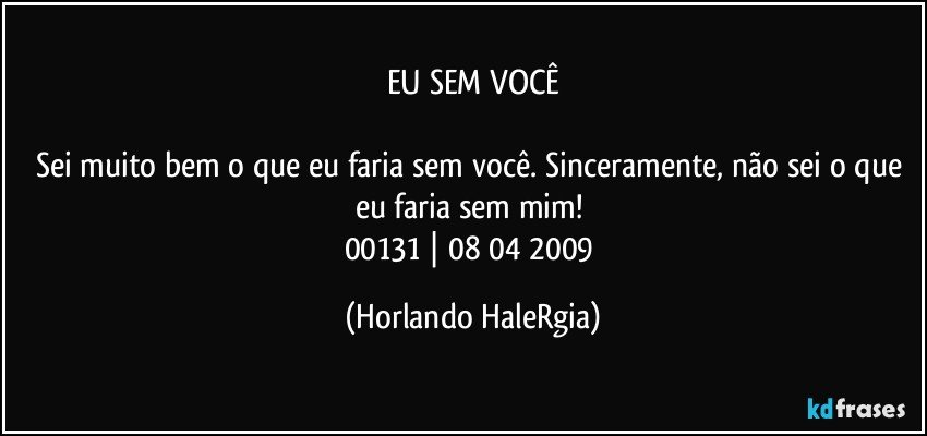 EU SEM VOCÊ

Sei muito bem o que eu faria sem você. Sinceramente, não sei o que eu faria sem mim! 
00131 | 08/04/2009 (Horlando HaleRgia)