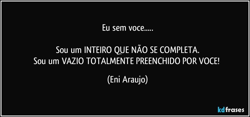 Eu sem voce...

Sou um INTEIRO QUE NÃO SE COMPLETA.
Sou um VAZIO TOTALMENTE PREENCHIDO POR VOCE! (Eni Araujo)