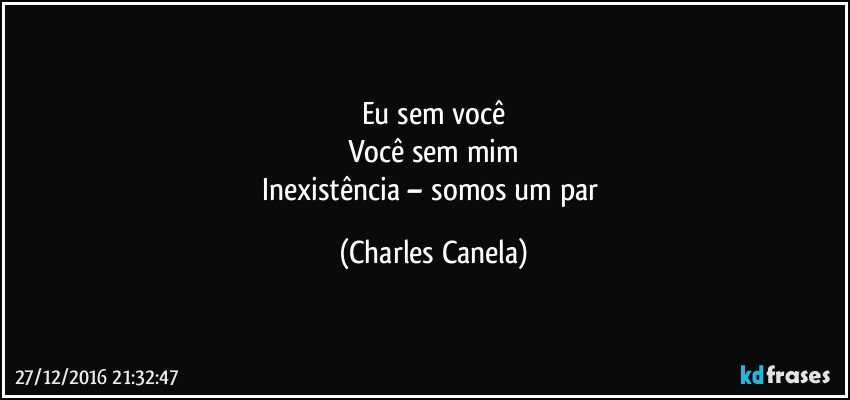 Eu sem você
Você sem mim
Inexistência – somos um par (Charles Canela)