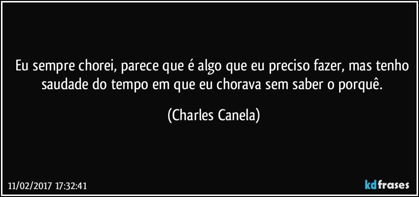 Eu sempre chorei, parece que é algo que eu preciso fazer, mas tenho saudade do tempo em que eu chorava sem saber o porquê. (Charles Canela)