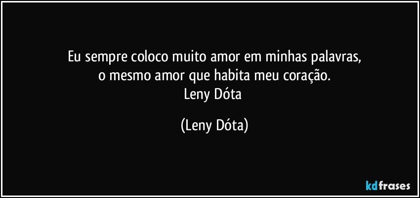 Eu sempre coloco muito amor em minhas palavras,
o mesmo amor que habita meu coração.
Leny Dóta (Leny Dóta)