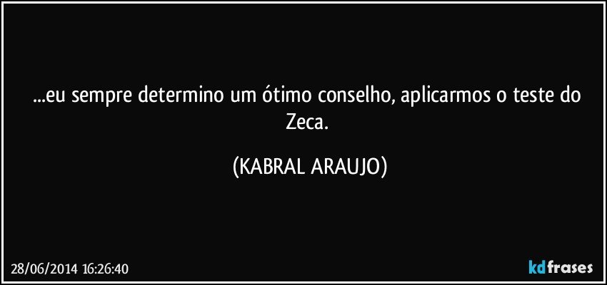 ...eu sempre determino um ótimo conselho, aplicarmos o teste do Zeca. (KABRAL ARAUJO)