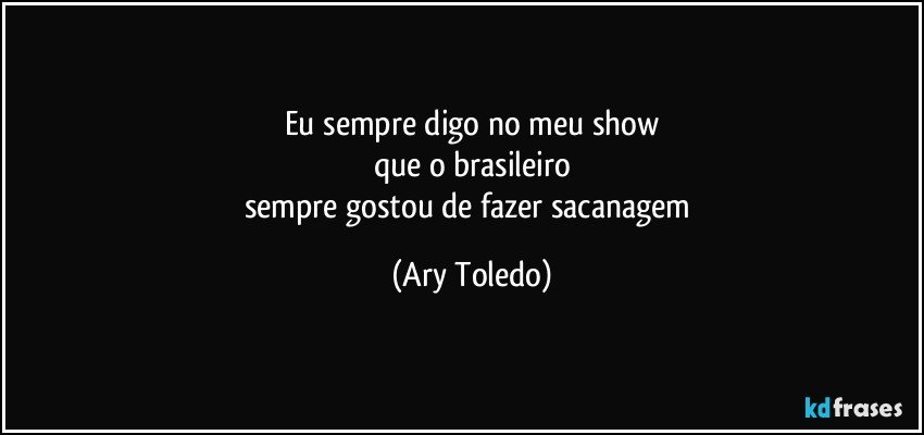 Eu sempre digo no meu show
que o brasileiro
sempre gostou de fazer sacanagem (Ary Toledo)