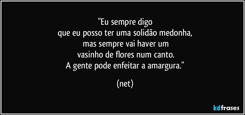 "Eu sempre digo
que eu posso ter uma solidão medonha,
 mas sempre vai haver um
 vasinho de flores num canto.
 A gente pode enfeitar a amargura." (net)