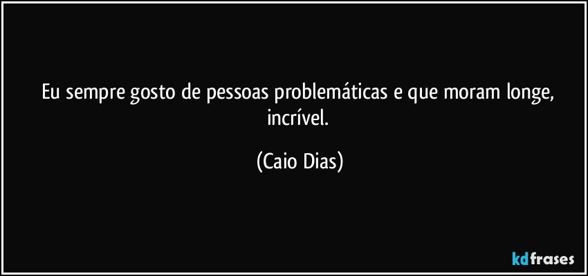 Eu sempre gosto de pessoas problemáticas e que moram longe, incrível. (Caio Dias)