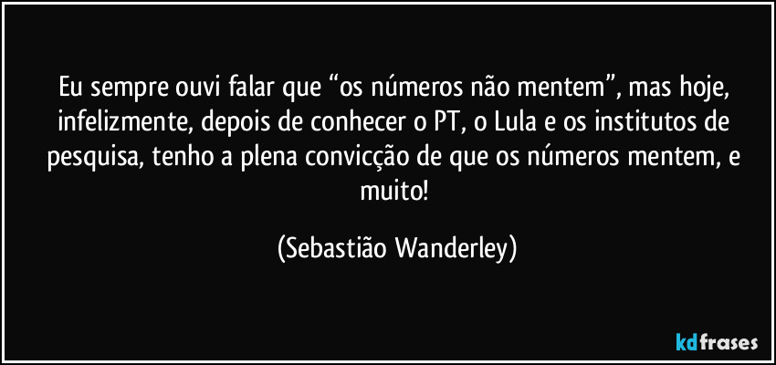 Eu sempre ouvi falar que “os números não mentem”, mas hoje, infelizmente, depois de conhecer o PT, o Lula e os institutos de pesquisa, tenho a plena convicção de que os números mentem, e muito! (Sebastião Wanderley)