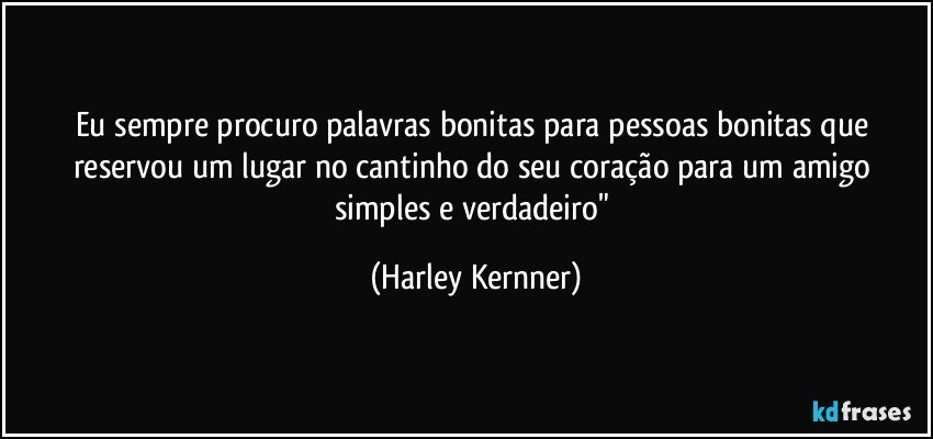 Eu sempre procuro palavras bonitas para pessoas bonitas que reservou um lugar no cantinho do seu coração para um amigo simples e verdadeiro" (Harley Kernner)