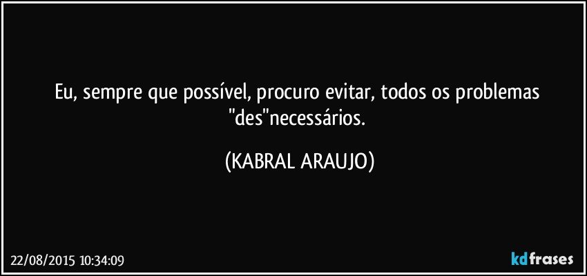 Eu, sempre que possível, procuro evitar, todos os problemas "des"necessários. (KABRAL ARAUJO)