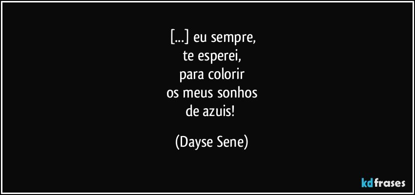 [...] eu sempre,
te esperei,
para colorir
os meus sonhos
de azuis! (Dayse Sene)