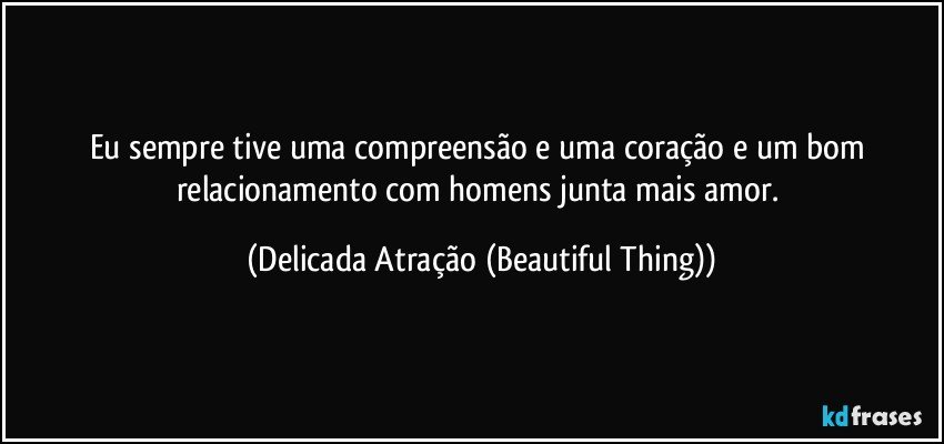 Eu sempre tive uma compreensão e uma coração e um bom relacionamento com homens junta mais amor. (Delicada Atração (Beautiful Thing))