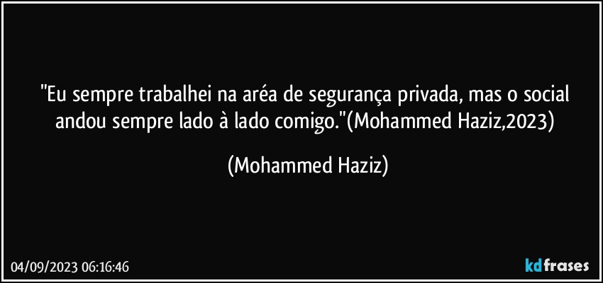 "Eu sempre trabalhei na aréa de segurança privada, mas o social andou sempre lado à lado comigo."(Mohammed Haziz,2023) (Mohammed Haziz)