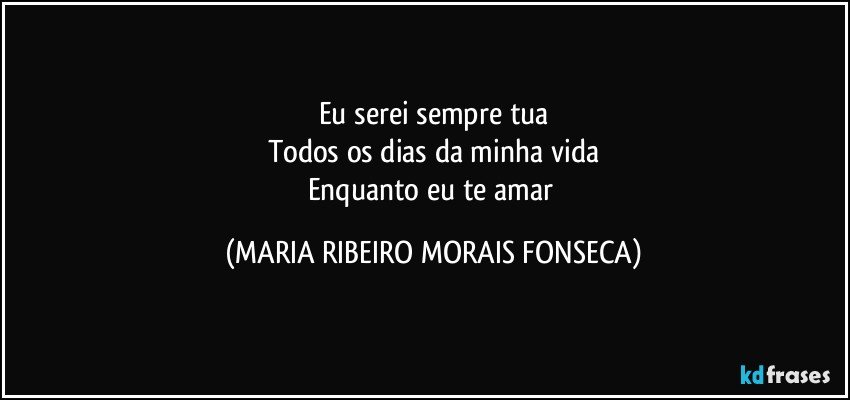 Eu serei sempre tua
Todos os dias da minha vida
Enquanto eu te amar (MARIA RIBEIRO MORAIS FONSECA)