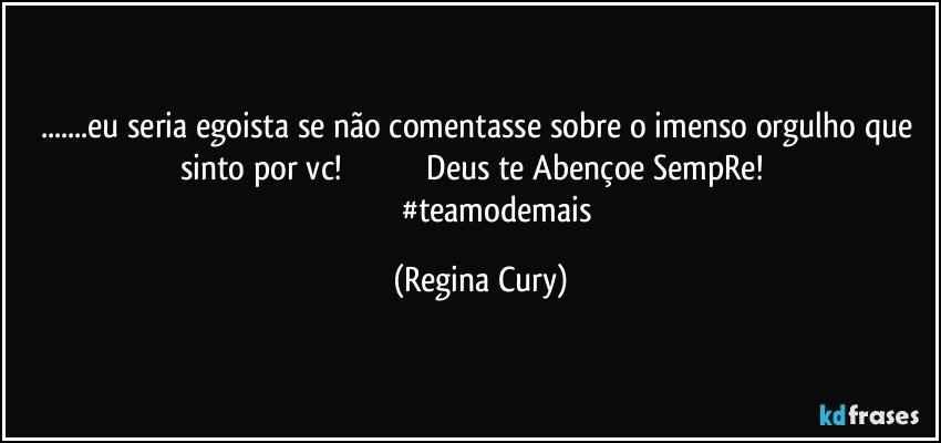 ...eu seria  egoista se não comentasse  sobre o imenso  orgulho que sinto  por vc!                                       Deus te Abençoe SempRe!                            #teamodemais (Regina Cury)