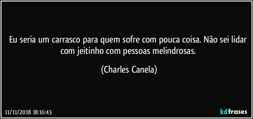 Eu seria um carrasco para quem sofre com pouca coisa. Não sei lidar com jeitinho com pessoas melindrosas. (Charles Canela)