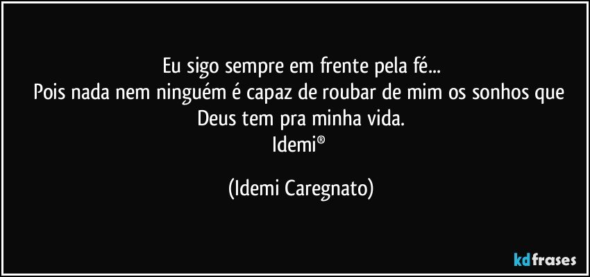 Eu sigo sempre em frente pela fé...
Pois nada nem ninguém é capaz de roubar de mim os  sonhos que 
Deus tem pra minha vida.
Idemi® (Idemi Caregnato)