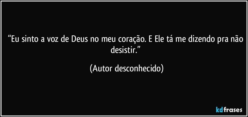 “Eu sinto a voz de Deus no meu coração. E Ele tá me dizendo pra não desistir.” (Autor desconhecido)