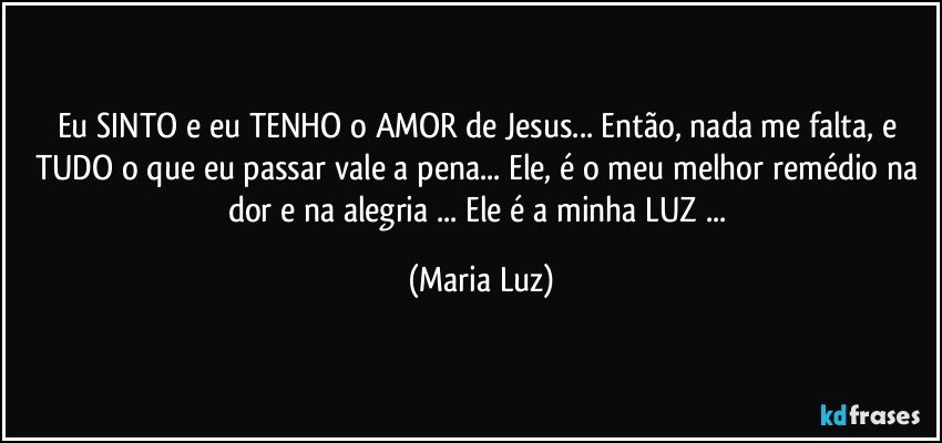 Eu SINTO e eu TENHO o AMOR de Jesus... Então, nada me falta, e TUDO o que eu passar vale a pena... Ele, é o meu melhor remédio na dor e na alegria ... Ele é a minha LUZ ... (Maria Luz)