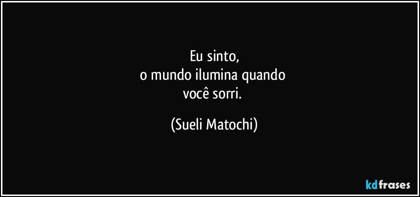 Eu sinto,
o mundo ilumina quando 
você sorri. (Sueli Matochi)