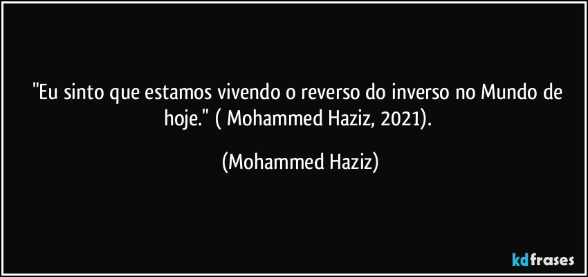 "Eu sinto que estamos vivendo o reverso do inverso no Mundo de hoje." ( Mohammed Haziz, 2021). (Mohammed Haziz)
