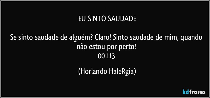 EU SINTO SAUDADE

Se sinto saudade de alguém? Claro! Sinto saudade de mim, quando não estou por perto! 
00113 (Horlando HaleRgia)