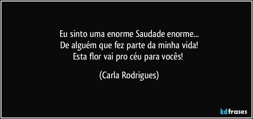 Eu sinto uma enorme Saudade enorme...
De alguém que fez parte da minha vida!
Esta  flor vai pro céu para vocês! (Carla Rodrigues)