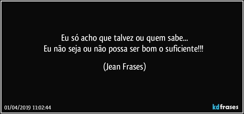 Eu só acho que talvez ou quem sabe...
Eu não seja ou não possa ser bom o suficiente!!! (Jean Frases)