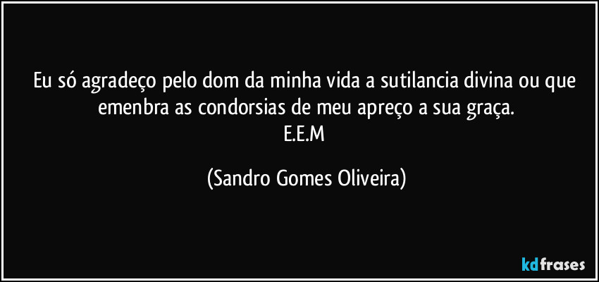 Eu só agradeço pelo dom da minha vida a sutilancia divina ou que emenbra as condorsias de meu apreço a sua graça.
E.E.M (Sandro Gomes Oliveira)