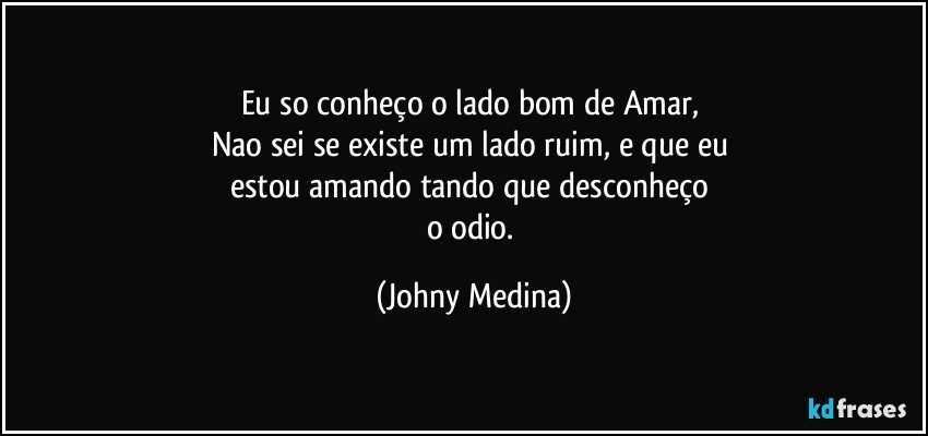 Eu so conheço o lado bom de Amar, 
Nao sei se existe um lado ruim, e que eu 
estou amando tando que desconheço 
o odio. (Johny Medina)