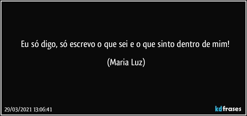 Eu só digo, só escrevo o que sei e o que sinto dentro de mim! (Maria Luz)