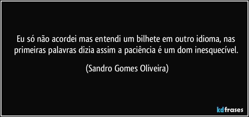 Eu só não acordei mas entendi um bilhete em outro idioma, nas primeiras palavras dizia assim a paciência é um dom inesquecível. (Sandro Gomes Oliveira)