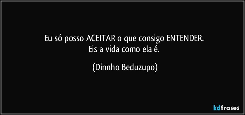 Eu só posso ACEITAR o que consigo ENTENDER. 
Eis a vida como ela é. (Dinnho Beduzupo)