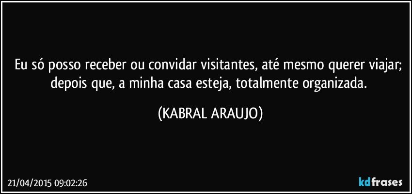 Eu só posso receber ou convidar visitantes, até mesmo querer viajar; depois que, a minha casa esteja, totalmente organizada. (KABRAL ARAUJO)