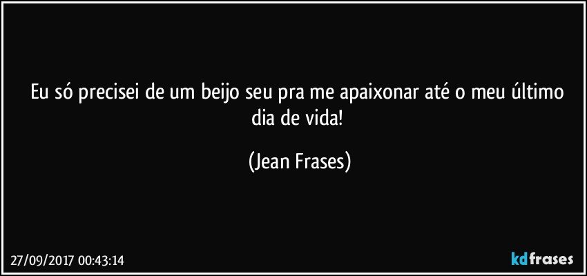 Eu só precisei de um beijo seu pra me apaixonar até o meu último dia de vida! (Jean Frases)