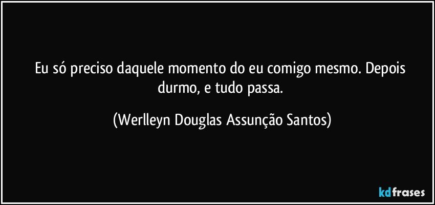 Eu só preciso daquele momento do eu comigo mesmo. Depois durmo, e tudo passa. (Werlleyn Douglas Assunção Santos)