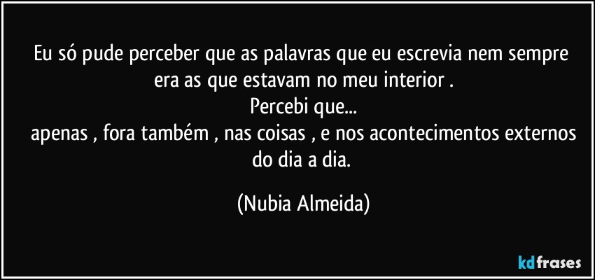 Eu  só pude perceber que as palavras que eu escrevia nem sempre era  as que estavam no meu interior .
Percebi que...
 apenas , fora  também , nas coisas , e nos acontecimentos externos do dia a dia. (Nubia Almeida)