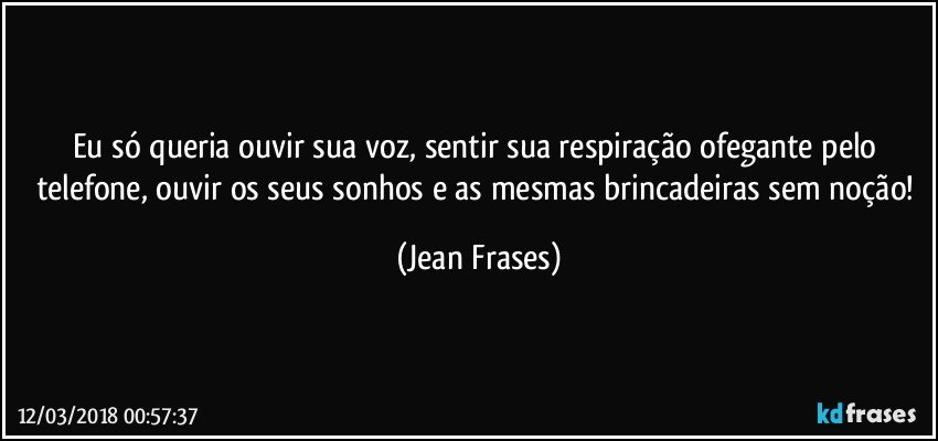 Eu só queria ouvir sua voz, sentir sua respiração ofegante pelo telefone, ouvir os seus sonhos e as mesmas brincadeiras sem noção! (Jean Frases)