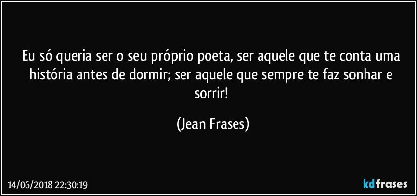 Eu só queria ser o seu próprio poeta, ser aquele que te conta uma história antes de dormir; ser aquele que sempre te faz sonhar e sorrir! (Jean Frases)