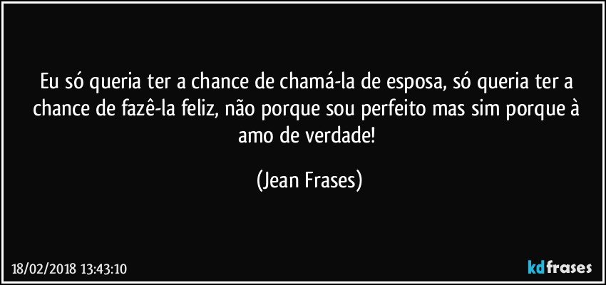 Eu só queria ter a chance de chamá-la de esposa, só queria ter a chance de fazê-la feliz, não porque sou perfeito mas sim porque à amo de verdade! (Jean Frases)