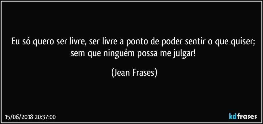 Eu só quero ser livre, ser livre a ponto de poder sentir o que quiser; sem que ninguém possa me julgar! (Jean Frases)