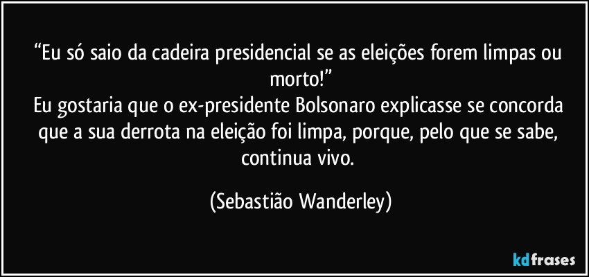 “Eu só saio da cadeira presidencial se as eleições forem limpas ou morto!”
Eu gostaria que o ex-presidente Bolsonaro explicasse se concorda que a sua derrota na eleição foi limpa, porque, pelo que se sabe, continua vivo. (Sebastião Wanderley)