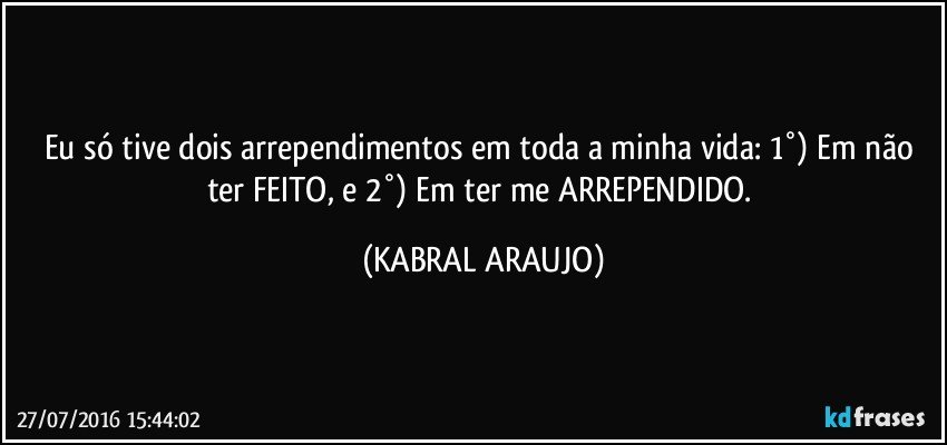Eu só tive dois arrependimentos em toda a minha vida: 1°) Em não ter FEITO, e 2°) Em ter me ARREPENDIDO. (KABRAL ARAUJO)