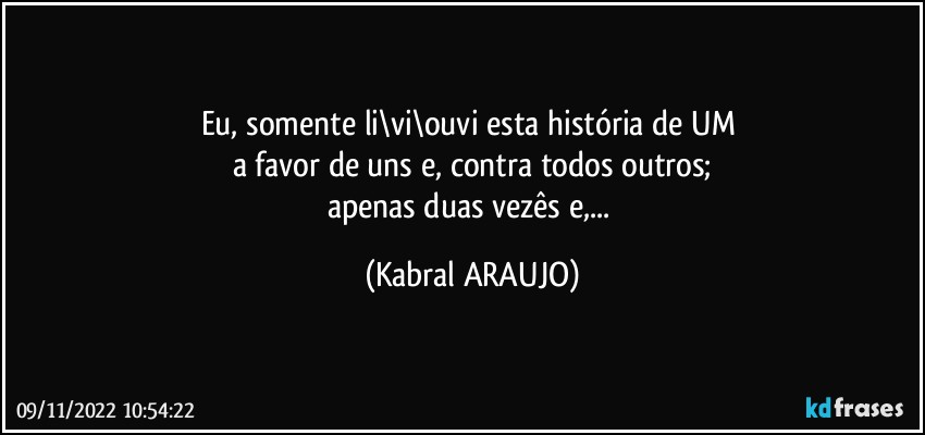 Eu, somente li\vi\ouvi esta história de UM 
a favor de uns e, contra todos outros;
apenas duas vezês e,... (KABRAL ARAUJO)