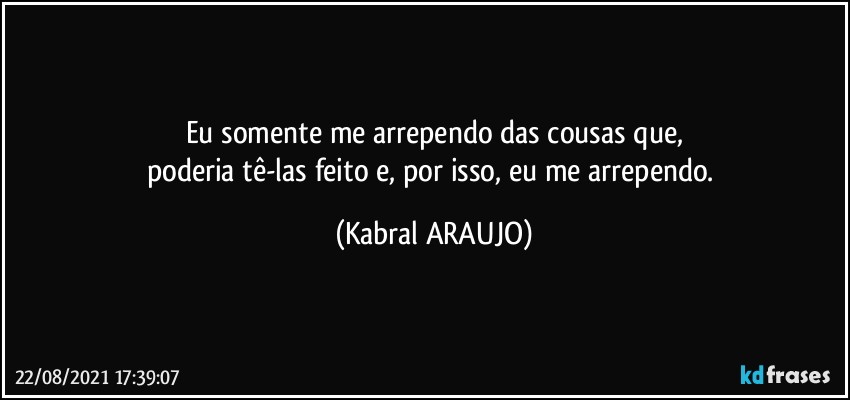 Eu somente me arrependo das cousas que,
poderia tê-las feito e, por isso, eu me arrependo. (KABRAL ARAUJO)