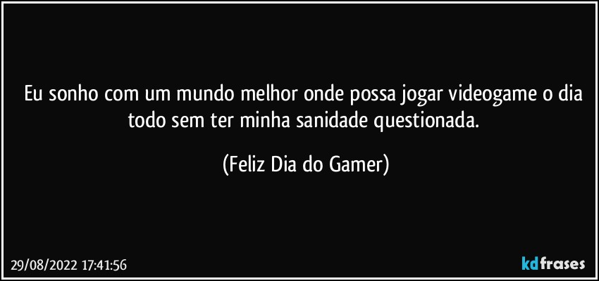 Eu sonho com um mundo melhor onde possa jogar videogame o dia todo sem ter minha sanidade questionada. (Feliz Dia do Gamer)