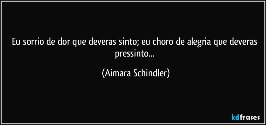 Eu sorrio de dor que deveras sinto; eu choro de alegria que deveras pressinto... (Aimara Schindler)