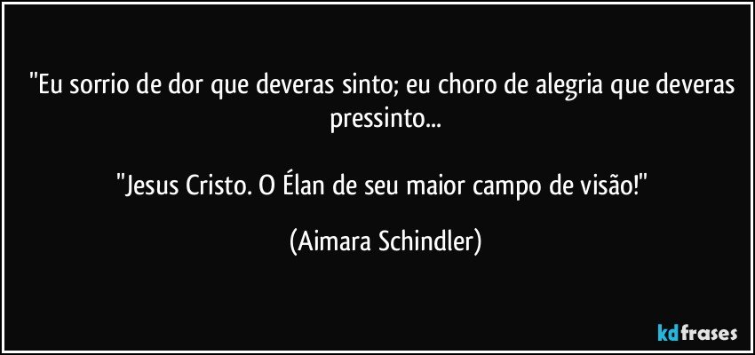 ''Eu sorrio de dor que deveras sinto; eu choro de alegria que deveras pressinto...

''Jesus Cristo. O Élan de seu maior campo de visão!'' (Aimara Schindler)