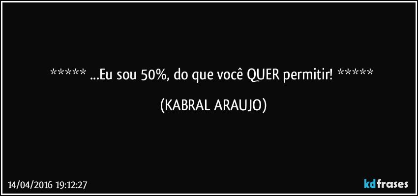   ...Eu sou 50%, do que você QUER permitir!   (KABRAL ARAUJO)
