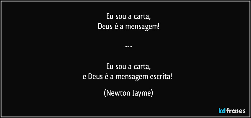 Eu sou a carta,
Deus é a mensagem!

---

Eu sou a carta,
e Deus é a mensagem escrita! (Newton Jayme)