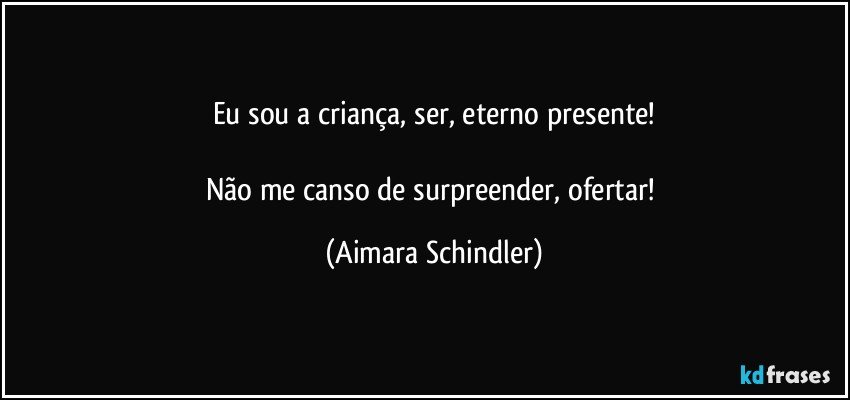 Eu sou a criança, ser, eterno presente!

Não me canso de surpreender, ofertar! (Aimara Schindler)