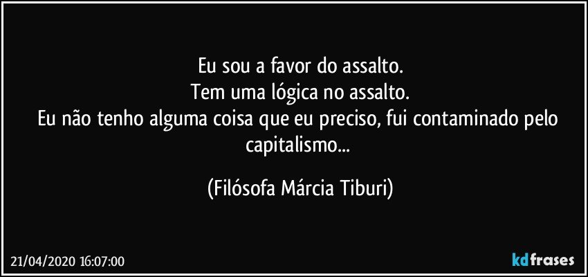 Eu sou a favor do assalto.
Tem uma lógica no assalto.
Eu não tenho alguma coisa que eu preciso, fui contaminado pelo capitalismo... (Filósofa Márcia Tiburi)